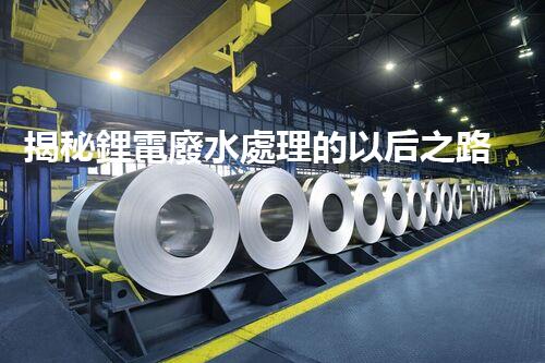 揭秘鋰電廢水處理的以后之路：你明白嗎？